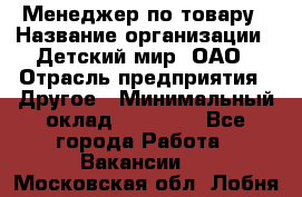 Менеджер по товару › Название организации ­ Детский мир, ОАО › Отрасль предприятия ­ Другое › Минимальный оклад ­ 30 000 - Все города Работа » Вакансии   . Московская обл.,Лобня г.
